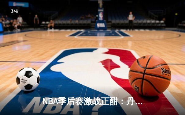 NBA季后赛激战正酣：丹佛掘金逆转森林狼，约基奇全能三双主宰天王山 - 3