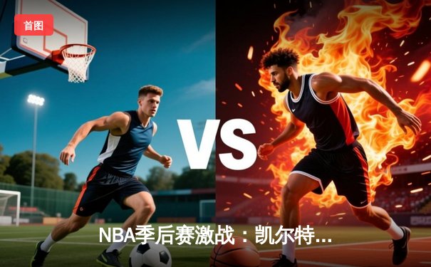 NBA季后赛激战：凯尔特人险胜热火，塔图姆狂砍45分带队逆转