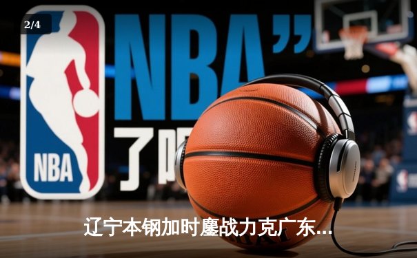 辽宁本钢加时鏖战力克广东东莞大益 CBA半决赛上演史诗级对决 - 2
