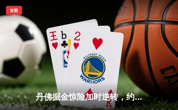 丹佛掘金惊险加时逆转，约基奇全能三双锁定胜局