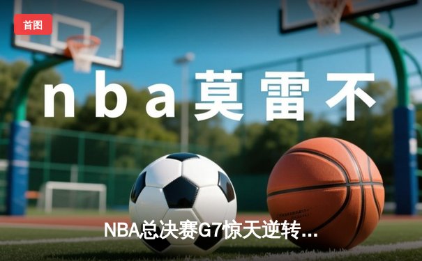 NBA总决赛G7惊天逆转：凯尔特人加时险胜勇士夺第18冠