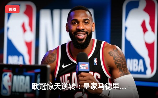 欧冠惊天逆转：皇家马德里加时绝杀曼城晋级决赛