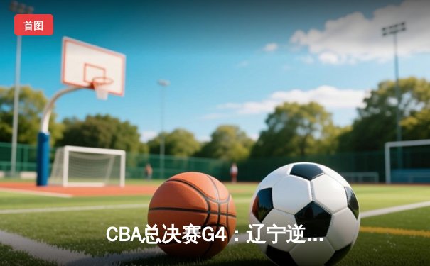 CBA总决赛G4：辽宁逆转新疆夺赛点，赵继伟关键三分定乾坤