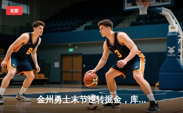 金州勇士末节逆转掘金，库里关键三分锁定胜局