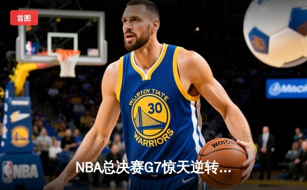 NBA总决赛G7惊天逆转：凯尔特人加时险胜勇士夺第18冠