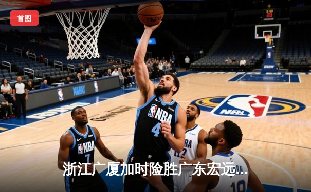 浙江广厦加时险胜广东宏远，胡金秋35+15主宰内线