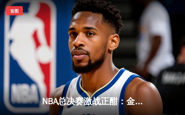 NBA总决赛激战正酣：金州勇士逆转波士顿凯尔特人夺得赛点