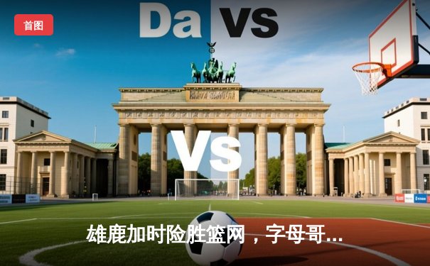 雄鹿加时险胜篮网，字母哥44分创赛季新高