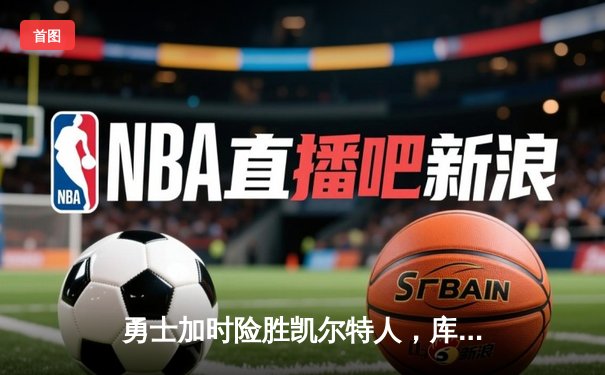 勇士加时险胜凯尔特人，库里狂砍43分率队逆转20分劣势