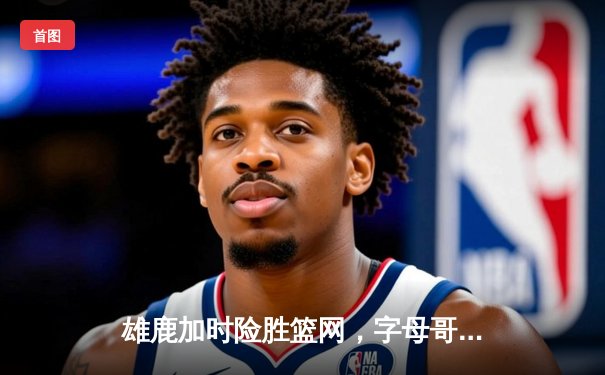 雄鹿加时险胜篮网，字母哥44分主宰密尔沃基之夜